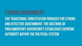 Strong government
The traditional constitution provides for strong
and effective government. The doctrine of
parliamentary sovereignty establishes supreme
authority within the political system.
 