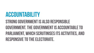 Accountability
Strong government is also responsible
government. The government is accountable to
parliament, which scrutinises its activities, and
responsive to the electorate.
 