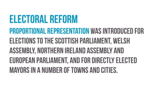 Electoral reform
Proportional representation was introduced for
elections to the Scottish Parliament, Welsh
Assembly, Northern Ireland Assembly and
European Parliament, and for directly elected
mayors in a number of towns and cities.
 