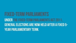 Fixed-term parliaments
Under the Fixed-term Parliaments Act 2011,
general elections are now held after a fixed 5-
year parliamentary term.
 