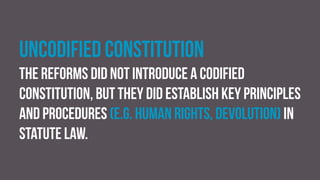 uncodified constitution
The reforms did not introduce a codified
constitution, but they did establish key principles
and procedures (e.g. human rights, devolution) in
statute law.
 
