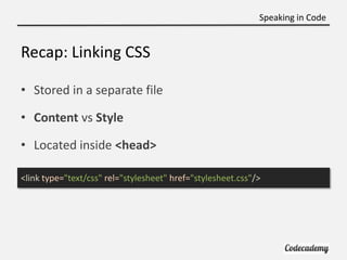 Speaking in Code


Recap: Linking CSS

• Stored in a separate file

• Content vs Style

• Located inside <head>

<link typ...