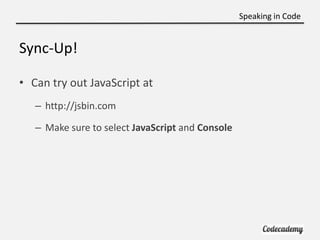 Speaking in Code


Sync-Up!

• Can try out JavaScript at
   – http://jsbin.com

   – Make sure to select JavaScript and Co...