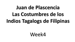 Juan de Plascencia
Las Costumbres de los
Indios Tagalogs de Filipinas
Week4
 