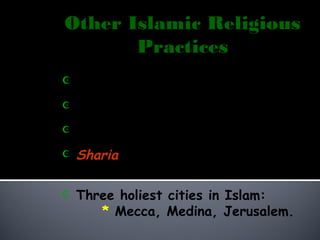 Other Islamic Religious
       Practices
 Up to four wives allowed at once.

   No alcohol or pork.
   No gambling.
   Sharia  body of Islamic law to
             regulate daily living.
   Three holiest cities in Islam:
       * Mecca, Medina, Jerusalem.
 