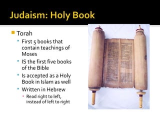  Torah
  First 5 books that
   contain teachings of
   Moses
  IS the first five books
   of the Bible
  Is accepted as a Holy
   Book in Islam as well
  Written in Hebrew
   ▪ Read right to left,
     instead of left to right
 