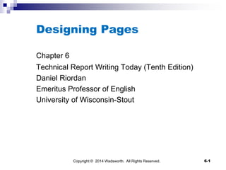 Designing Pages
Chapter 6
Technical Report Writing Today (Tenth Edition)
Daniel Riordan
Emeritus Professor of English
University of Wisconsin-Stout
Copyright © 2014 Wadsworth. All Rights Reserved. 6-1
 