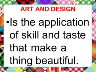 ART AND DESIGN
•Is the application
of skill and taste
that make a
thing beautiful.
 