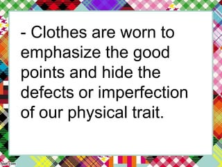 - Clothes are worn to
emphasize the good
points and hide the
defects or imperfection
of our physical trait.
 