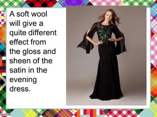 A soft wool
will give a
quite different
effect from
the gloss and
sheen of the
satin in the
evening
dress.
 