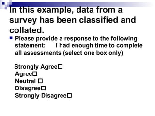 In this example, data from a survey has been classified and collated. Please provide a response to the following statement: I had enough time to complete all assessments (select one box only) Strongly Agree  Agree  Neutral   Disagree    Strongly Disagree  