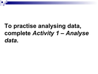 To practise analysing data, complete  Activity 1 – Analyse data . 