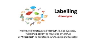 Katawagan
Labelling
Halimbawa: Pagtawag na “bakwit” sa mga evacuees,
“Iskolar ng Bayan” Sa mga Taga-UP at PUP,
at “hypebeast” ng kabataang sundo sa uso ang kasuotan
 