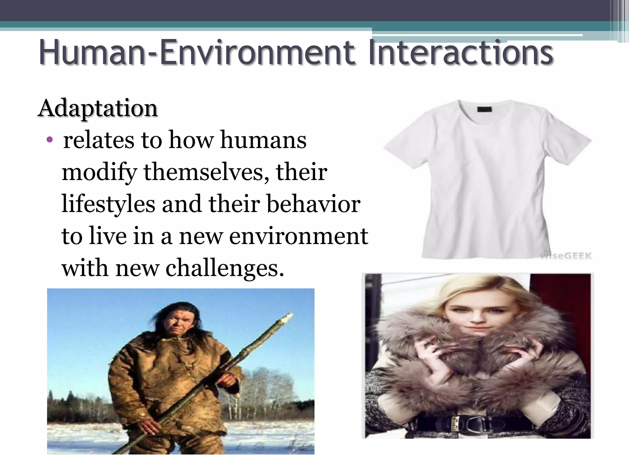 Human-Environment Interactions
Adaptation
• relates to how humans
modify themselves, their
lifestyles and their behavior
to live in a new environment
with new challenges.
 