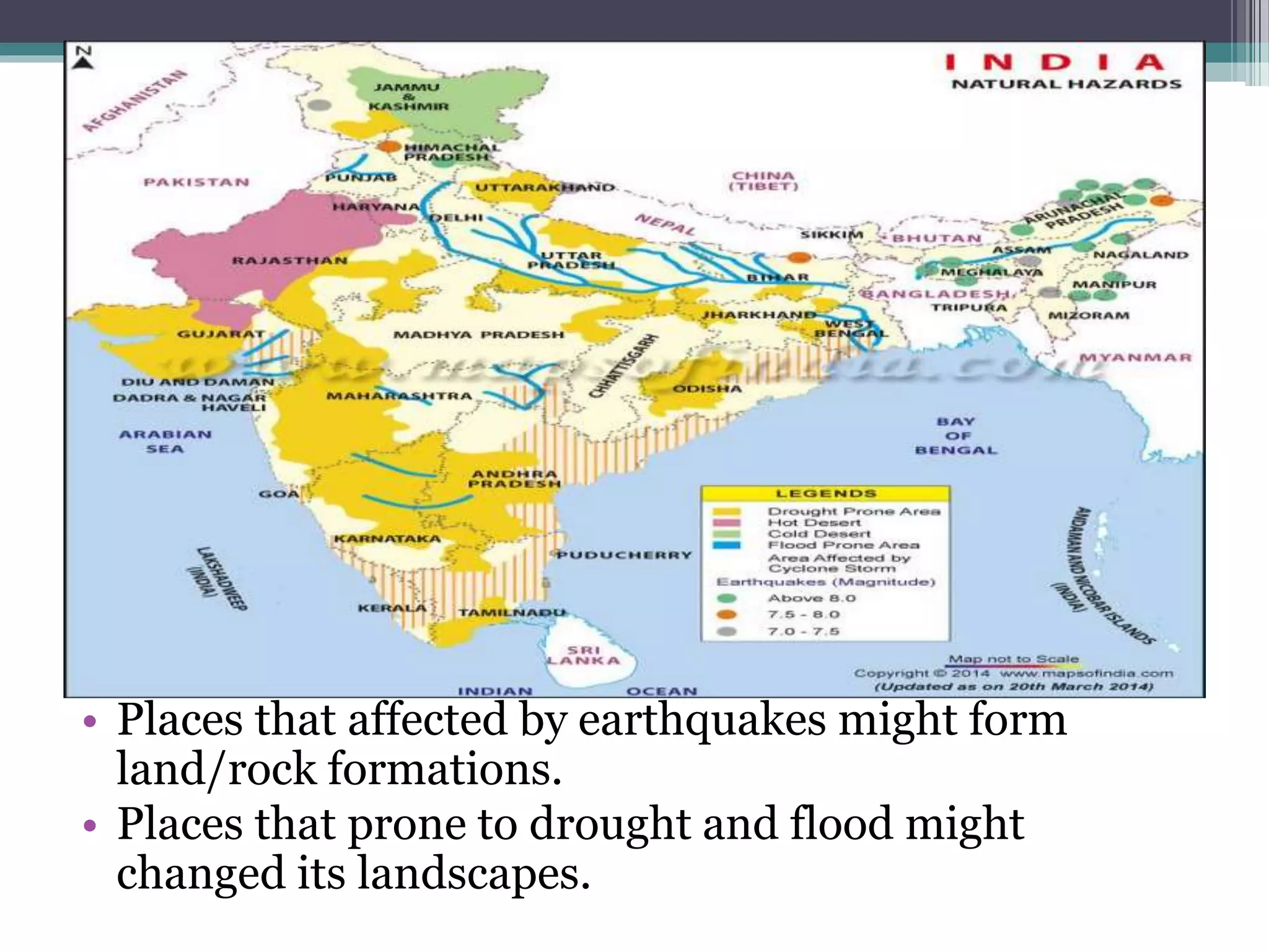 • Places that affected by earthquakes might form
land/rock formations.
• Places that prone to drought and flood might
changed its landscapes.
 