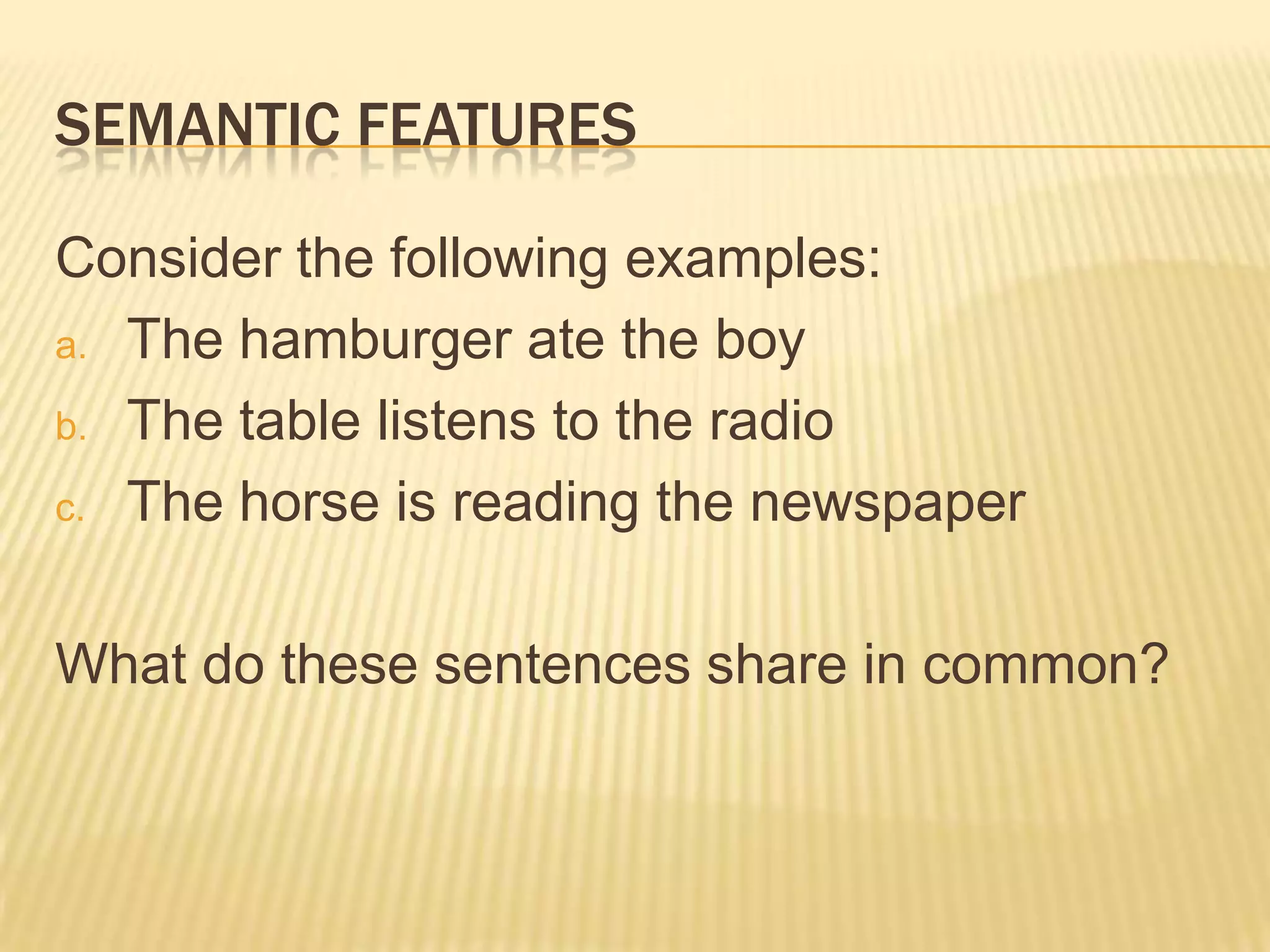 Semantic featuresConsider the following examples:The hamburger ate the boyThe table listens to the radioThe horse is reading the newspaperWhat do these sentences share in common?