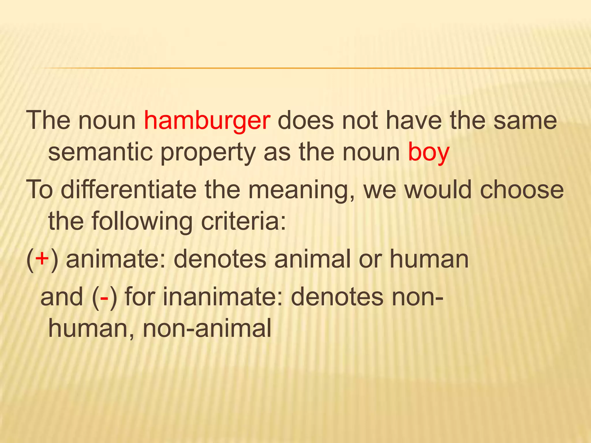 The noun hamburger does not have the same semantic property as the noun boyTo differentiate the meaning, we would choose the following criteria:(+) animate: denotes animal or human  and (-) for inanimate: denotes non-human, non-animal