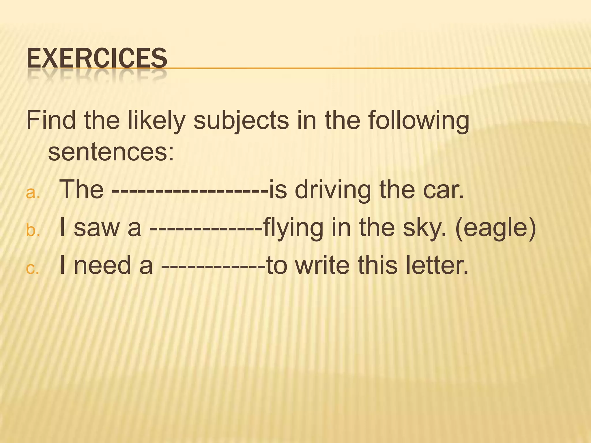 ExercicesFind the likely subjects in the following sentences:The ------------------is driving the car.I saw a -------------flying in the sky. (eagle)I need a ------------to write this letter.