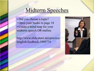 Midterm Speeches
• Did you choose a topic?
• Open your books to page 18
• Create a mind map for your
midterm speech OR outline
http://www.slideshare.net/practica
lenglish/feedback-5989774
 