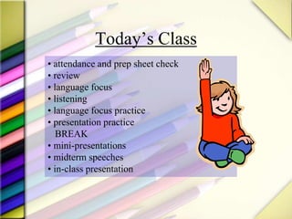 Today’s Class
• attendance and prep sheet check
• review
• language focus
• listening
• language focus practice
• presentation practice
BREAK
• mini-presentations
• midterm speeches
• in-class presentation
 