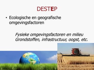DESTEP 
• Ecologische en geografische 
omgevingsfactoren 
Fysieke omgevingsfactoren en milieu 
Grondstoffen, infrastructuur, oogst, etc. 
 