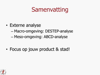 Samenvatting 
• Externe analyse 
– Macro-omgeving: DESTEP-analyse 
– Meso-omgeving: ABCD-analyse 
• Focus op jouw product & stad! 
 