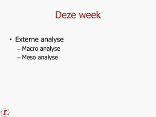 Deze week 
• Externe analyse 
– Macro analyse 
– Meso analyse 
 