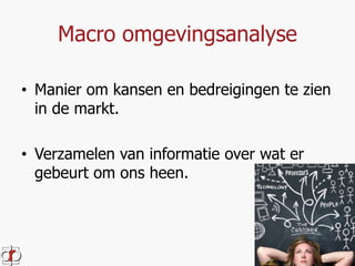 Macro omgevingsanalyse 
• Manier om kansen en bedreigingen te zien 
in de markt. 
• Verzamelen van informatie over wat er 
gebeurt om ons heen. 
 