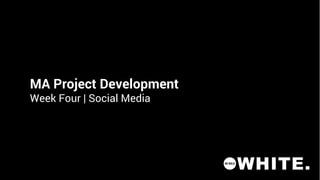 MA Project Development
Week Four | Social Media
 