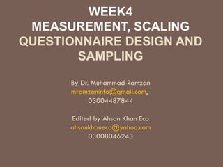 WEEK4 MEASUREMENT, SCALING QUESTIONNAIRE DESIGN AND SAMPLING By Dr. Muhammad Ramzan [email_address] ,  03004487844 Edited by Ahsan Khan Eco [email_address] 03008046243 