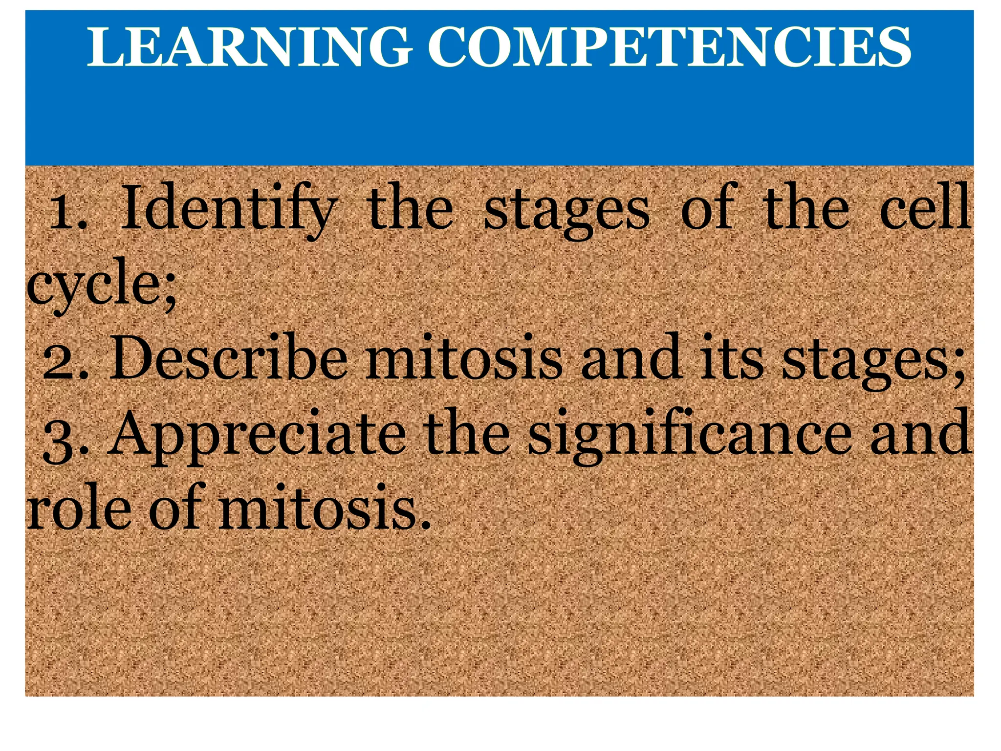 LEARNING COMPETENCIES
1. Identify the stages of the cell
cycle;
2. Describe mitosis and its stages;
3. Appreciate the significance and
role of mitosis.
 