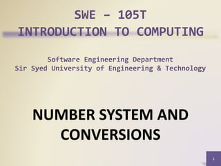 SWE – 105T
INTRODUCTION TO COMPUTING
Software Engineering Department
Sir Syed University of Engineering & Technology
NUMBER SYSTEM AND
CONVERSIONS
1
 
