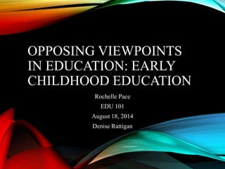 OPPOSING VIEWPOINTS
IN EDUCATION: EARLY
CHILDHOOD EDUCATION
Rochelle Pace
EDU 101
August 18, 2014
Denise Rattigan
 