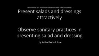 Performance Task Instruction-Follow workplace safety procedures
Present salads and dressings
attractively
Observe sanitary practices in
presenting salad and dressing
by Krisha Kashmir Jose
 