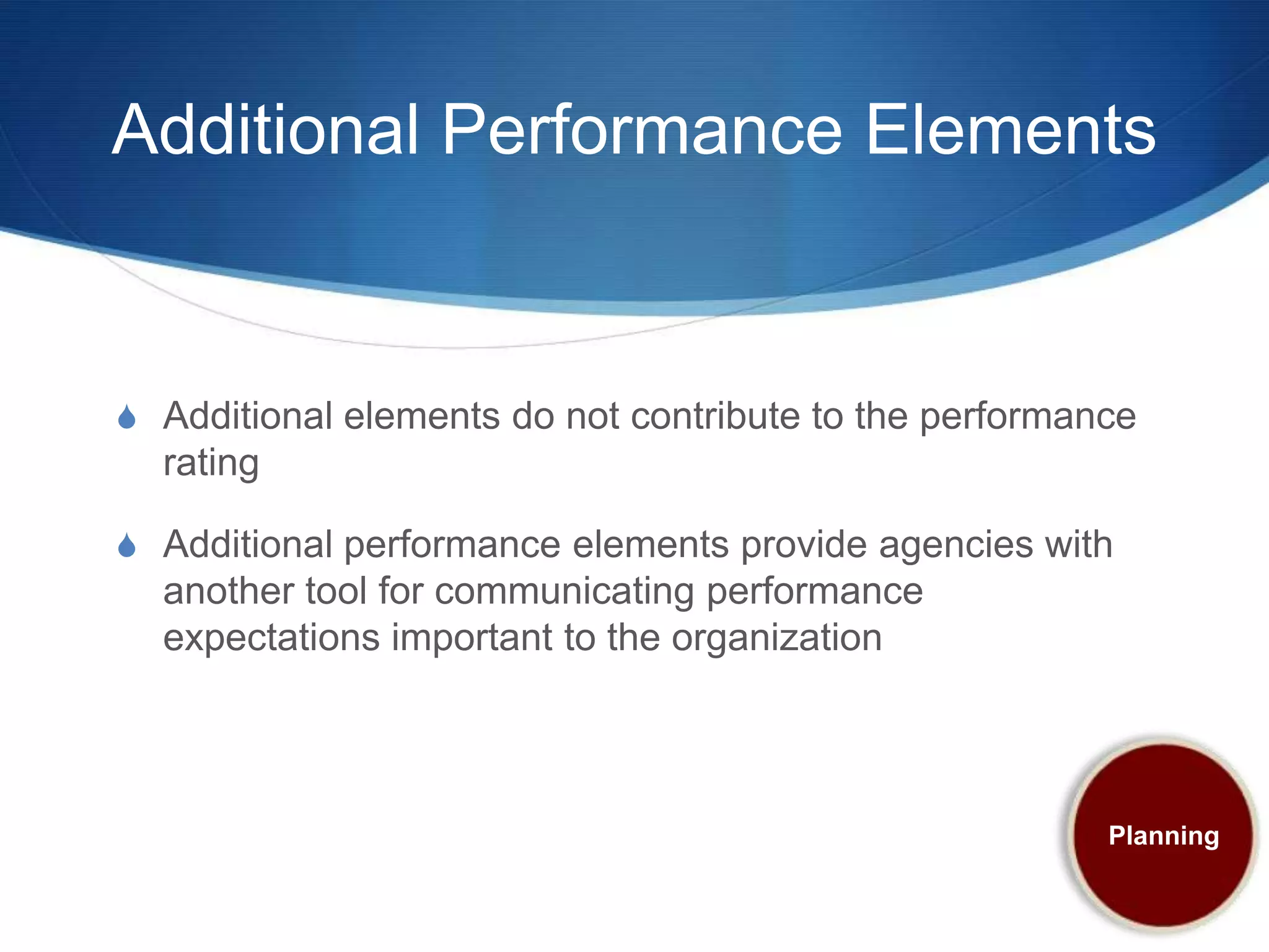 Additional Performance Elements


S Additional elements do not contribute to the performance
  rating

S Additional performance elements provide agencies with
  another tool for communicating performance
  expectations important to the organization




                                                        Planning
 