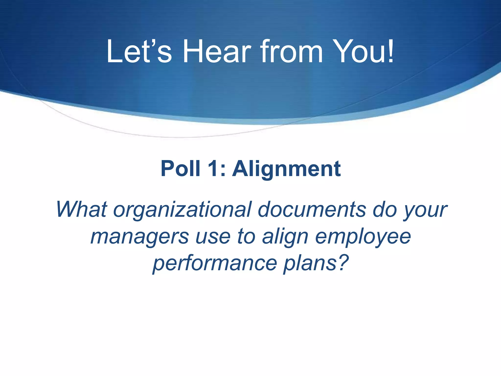 Let’s Hear from You!


         Poll 1: Alignment
What organizational documents do your
  managers use to align employee
         performance plans?
 