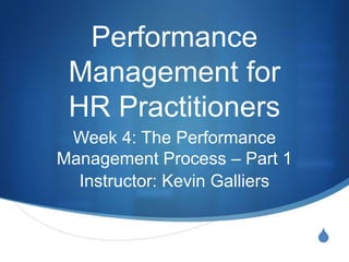 Performance
 Management for
 HR Practitioners
 Week 4: The Performance
Management Process – Part 1
  Instructor: Kevin Galliers


                               S
 