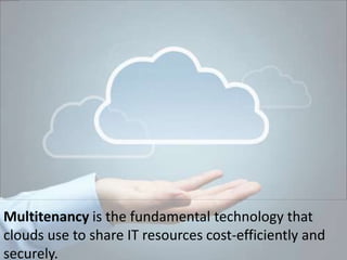 Multitenancy is the fundamental technology that
clouds use to share IT resources cost-efficiently and
securely.
 