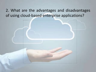 2. What are the advantages and disadvantages
of using cloud-based enterprise applications?
 