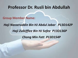 Professor Dr. Rusli bin Abdullah
Chong Min Fatt P13D154P
Group Member Name:
Haji Nasseruddin Bin HJ Abdul Jabar P13D142P
Haji Zulkifflee Bin HJ Sofee P13D136P
 
