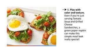 • ▶ 6. Play with
color and texture.
Even if you‘re just
serving Tomato
Soup and Grilled
Cheese
Sandwiches, a
green paper napkin
can make this
simple meal look
really special!
 