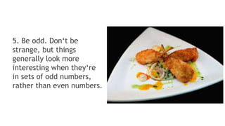 5. Be odd. Don‘t be
strange, but things
generally look more
interesting when they‘re
in sets of odd numbers,
rather than even numbers.
 