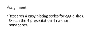 Assignment
•Research 4 easy plating styles for egg dishes.
Sketch the 4 presentation in a short
bondpaper.
 