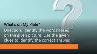 Direction: Identify the words based
on the given picture. Use the given
clues to identify the correct answer.
What’s on My Plate?
 