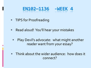 EN102—1136         -WEEK 4

 TIPS for Proofreading

 Read aloud! You’ll hear your mistakes

  Play Devil’s advocate: what might another
         reader want from your essay?

 Think about the wider audience: how does it
                   connect?
 
