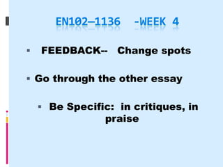 EN102—1136     -WEEK 4

   FEEDBACK-- Change spots

 Go through the other essay

     Be Specific: in critiques, in
                 praise
 