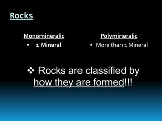 Rocks
Monomineralic
 1 Mineral
Polymineralic
 More than 1 Mineral
 Rocks are classified by
how they are formed!!!
 
