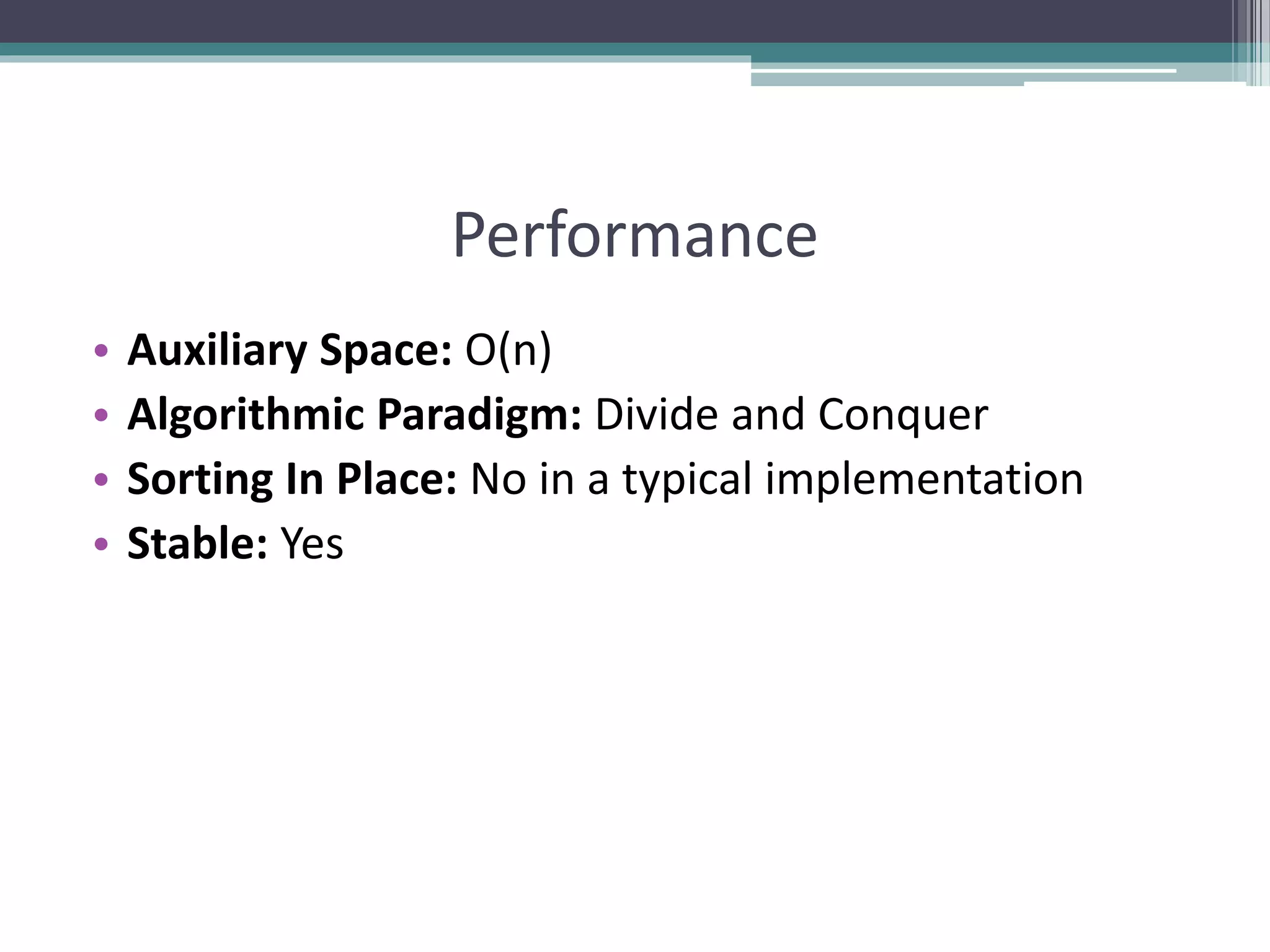 Performance
• Auxiliary Space: O(n)
• Algorithmic Paradigm: Divide and Conquer
• Sorting In Place: No in a typical implementation
• Stable: Yes
 