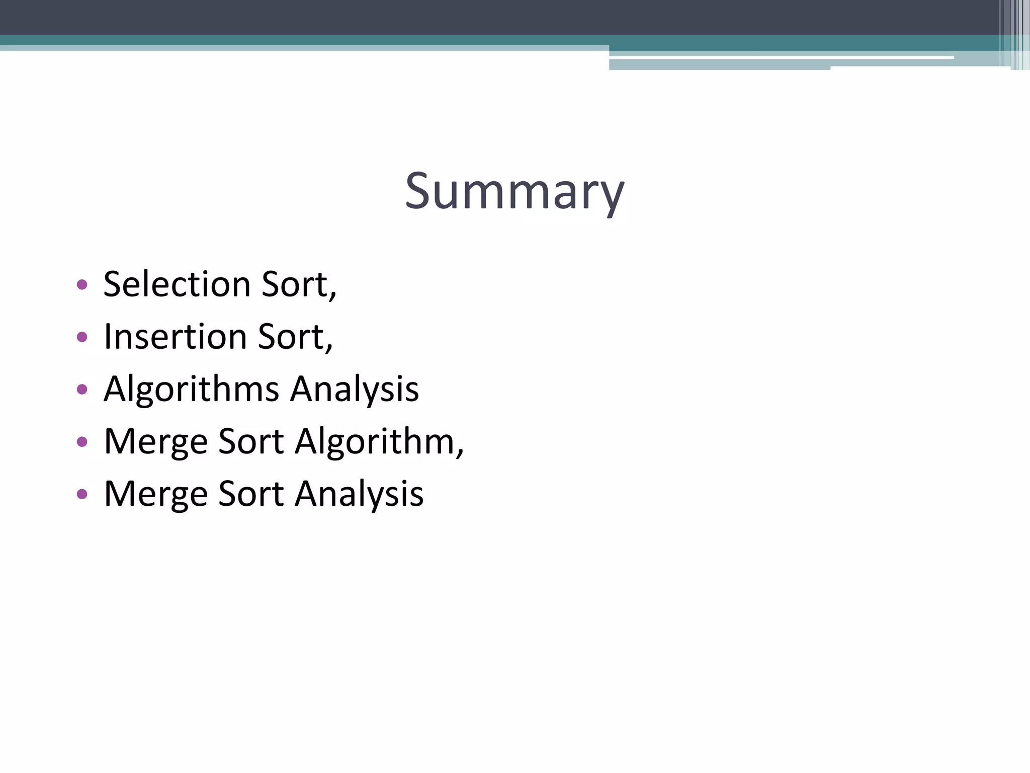 Summary
• Selection Sort,
• Insertion Sort,
• Algorithms Analysis
• Merge Sort Algorithm,
• Merge Sort Analysis
 