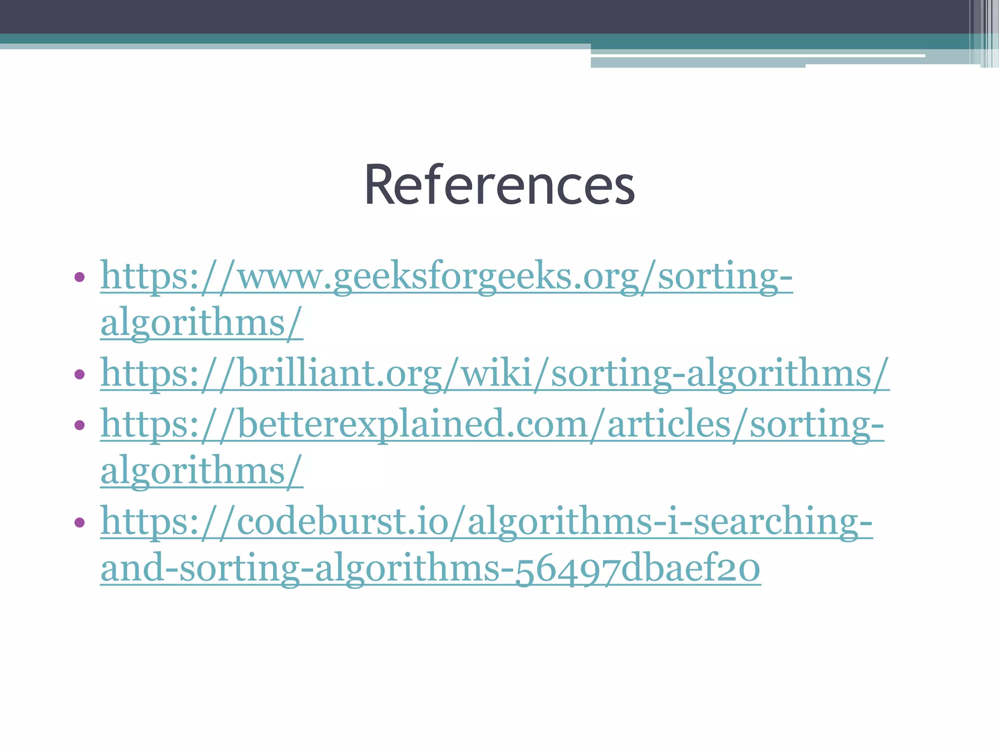 References
• https://www.geeksforgeeks.org/sorting-
algorithms/
• https://brilliant.org/wiki/sorting-algorithms/
• https://betterexplained.com/articles/sorting-
algorithms/
• https://codeburst.io/algorithms-i-searching-
and-sorting-algorithms-56497dbaef20
 